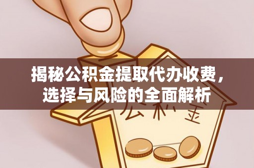 平江揭秘公积金提取代办收费，选择与风险的全面解析