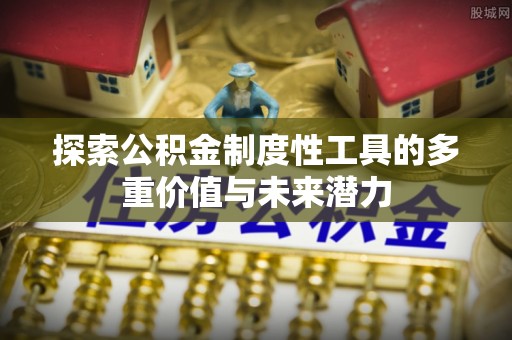 平江探索公积金制度性工具的多重价值与未来潜力