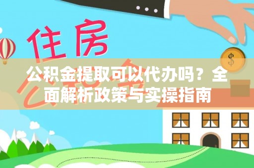 平江公积金提取可以代办吗？全面解析政策与实操指南