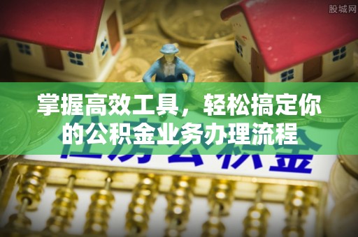 平江掌握高效工具，轻松搞定你的公积金业务办理流程