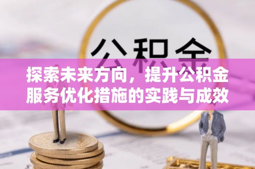 平江探索未来方向，提升公积金服务优化措施的实践与成效