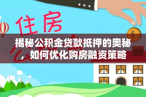 平江揭秘公积金贷款抵押的奥秘，如何优化购房融资策略