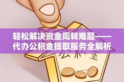 平江轻松解决资金周转难题——代办公积金提取服务全解析