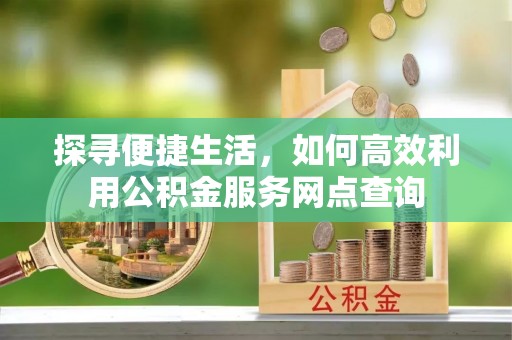 平江探寻便捷生活，如何高效利用公积金服务网点查询