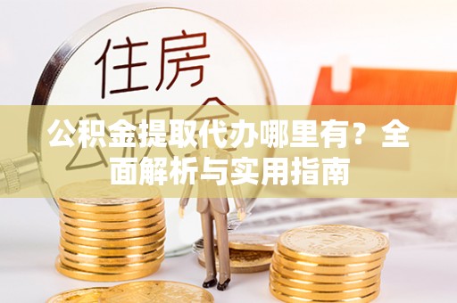 平江公积金提取代办哪里有？全面解析与实用指南