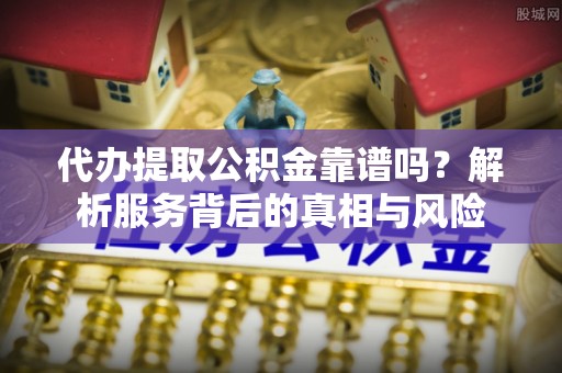 平江代办提取公积金靠谱吗？解析服务背后的真相与风险