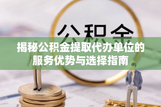 平江揭秘公积金提取代办单位的服务优势与选择指南