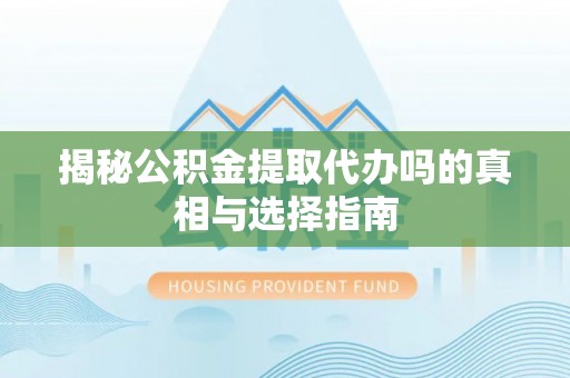 平江揭秘公积金提取代办吗的真相与选择指南