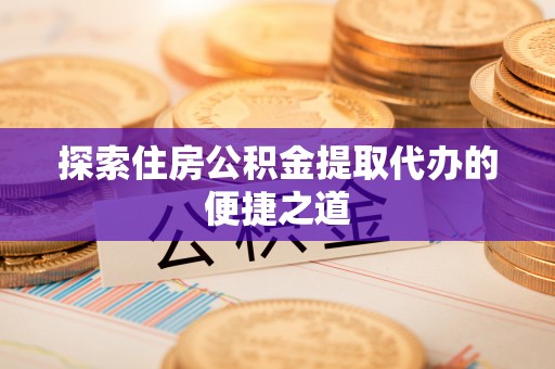 平江探索住房公积金提取代办的便捷之道