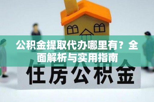 平江公积金提取代办哪里有？全面解析与实用指南