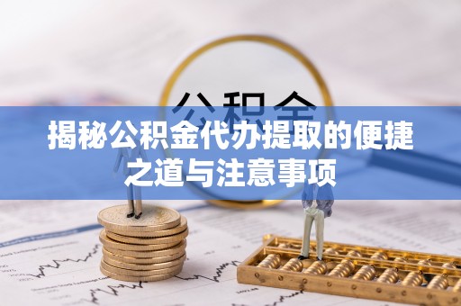 平江揭秘公积金代办提取的便捷之道与注意事项