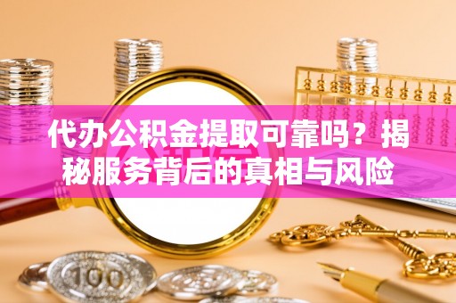 平江代办公积金提取可靠吗？揭秘服务背后的真相与风险
