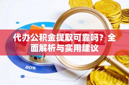 平江代办公积金提取可靠吗？全面解析与实用建议