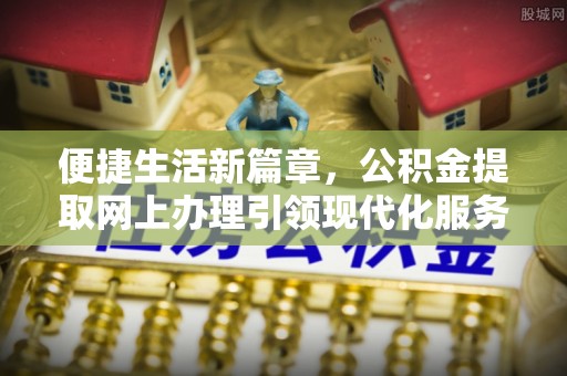平江便捷生活新篇章，公积金提取网上办理引领现代化服务