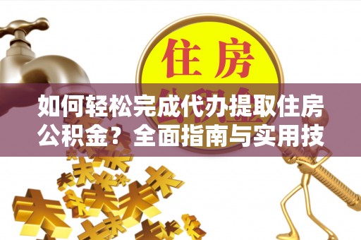 平江如何轻松完成代办提取住房公积金？全面指南与实用技巧