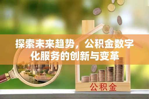 平江探索未来趋势，公积金数字化服务的创新与变革
