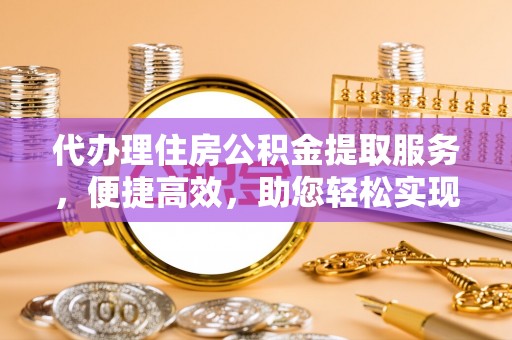 平江代办理住房公积金提取服务，便捷高效，助您轻松实现资金规划