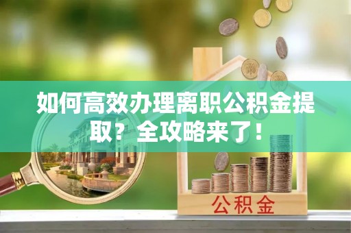 平江如何高效办理离职公积金提取？全攻略来了！