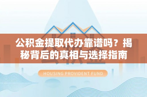 平江公积金提取代办靠谱吗？揭秘背后的真相与选择指南