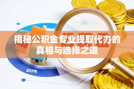 平江揭秘公积金专业提取代办的真相与选择之道