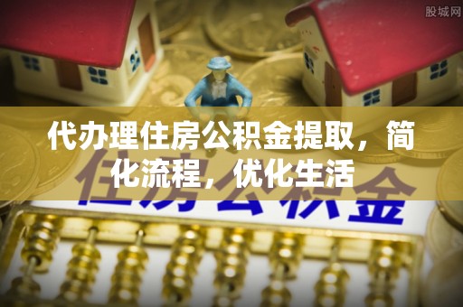 平江代办理住房公积金提取，简化流程，优化生活