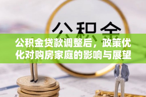 平江公积金贷款调整后，政策优化对购房家庭的影响与展望