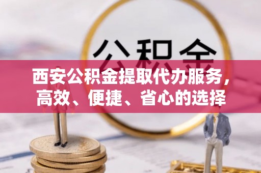 平江西安公积金提取代办服务，高效、便捷、省心的选择