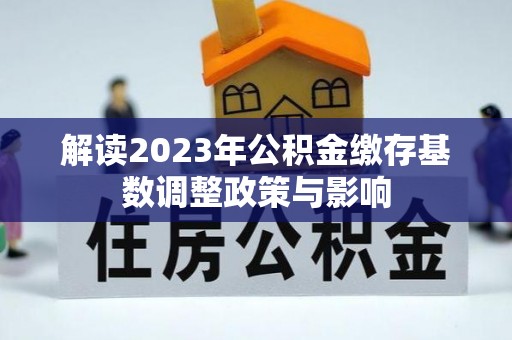 平江解读2023年公积金缴存基数调整政策与影响