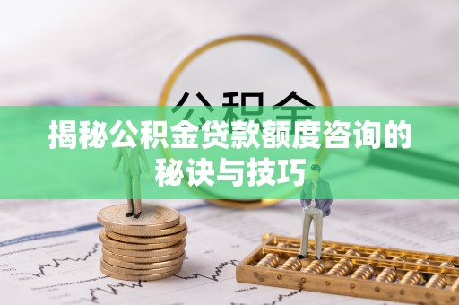 平江揭秘公积金贷款额度咨询的秘诀与技巧