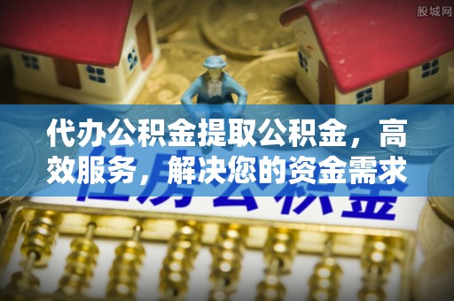 平江代办公积金提取公积金，高效服务，解决您的资金需求