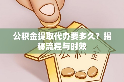平江公积金提取代办要多久？揭秘流程与时效