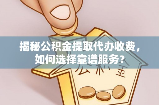 平江揭秘公积金提取代办收费，如何选择靠谱服务？