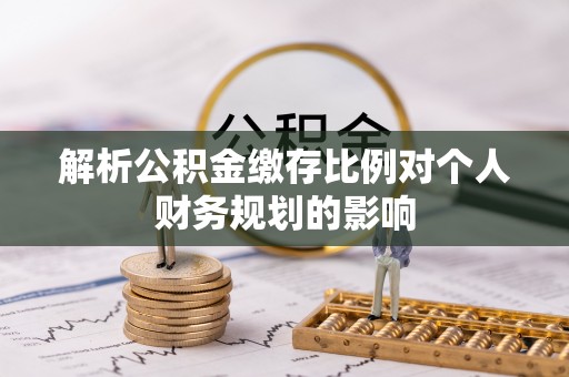 平江解析公积金缴存比例对个人财务规划的影响