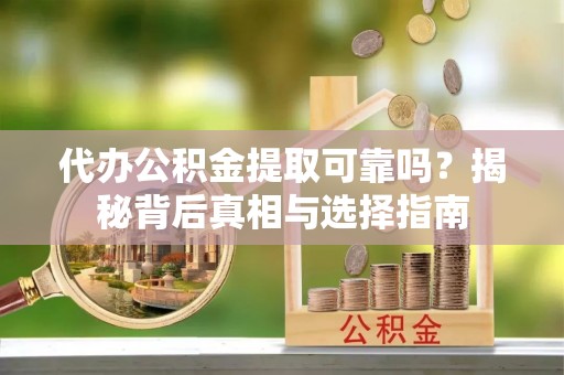 平江代办公积金提取可靠吗？揭秘背后真相与选择指南
