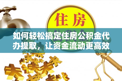 平江如何轻松搞定住房公积金代办提取，让资金流动更高效