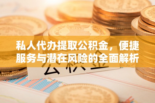 平江私人代办提取公积金，便捷服务与潜在风险的全面解析