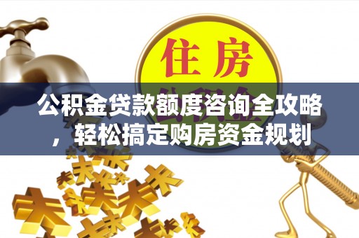 平江公积金贷款额度咨询全攻略，轻松搞定购房资金规划