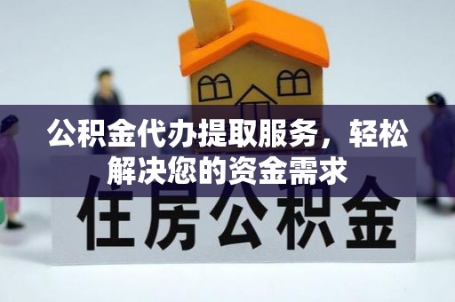 平江公积金代办提取服务，轻松解决您的资金需求