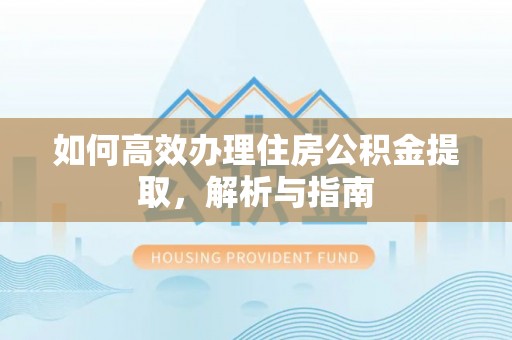 平江如何高效办理住房公积金提取，解析与指南