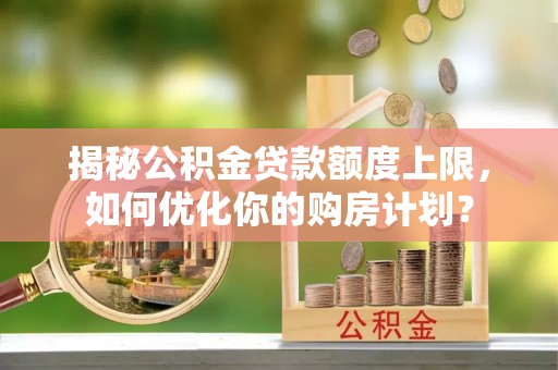 平江揭秘公积金贷款额度上限，如何优化你的购房计划？