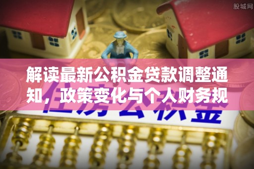 平江解读最新公积金贷款调整通知，政策变化与个人财务规划