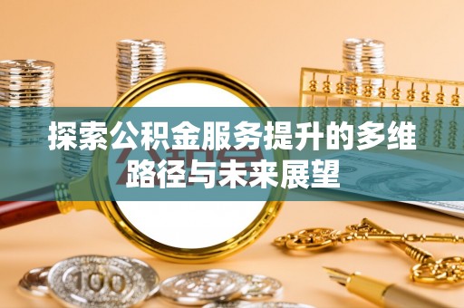 平江探索公积金服务提升的多维路径与未来展望