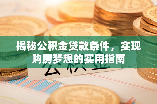 平江揭秘公积金贷款条件，实现购房梦想的实用指南
