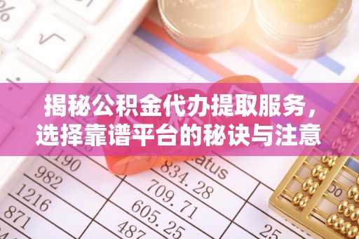 平江揭秘公积金代办提取服务，选择靠谱平台的秘诀与注意事项