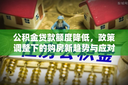 平江公积金贷款额度降低，政策调整下的购房新趋势与应对策略
