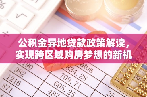 平江公积金异地贷款政策解读，实现跨区域购房梦想的新机遇