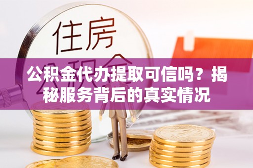 平江公积金代办提取可信吗？揭秘服务背后的真实情况