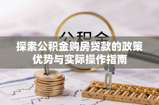 平江探索公积金购房贷款的政策优势与实际操作指南