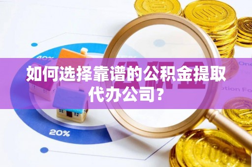 平江如何选择靠谱的公积金提取代办公司？
