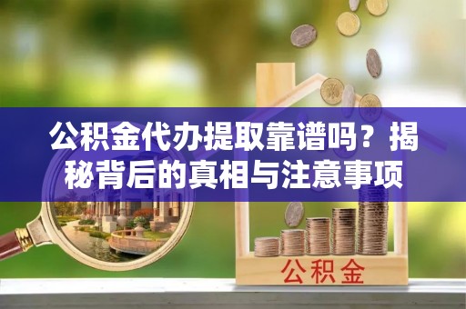 平江公积金代办提取靠谱吗？揭秘背后的真相与注意事项